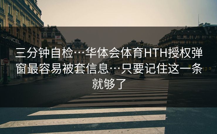 三分钟自检…华体会体育HTH授权弹窗最容易被套信息…只要记住这一条就够了