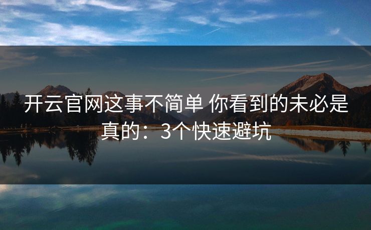 开云官网这事不简单 你看到的未必是真的：3个快速避坑