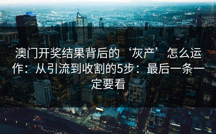 澳门开奖结果背后的‘灰产’怎么运作：从引流到收割的5步：最后一条一定要看
