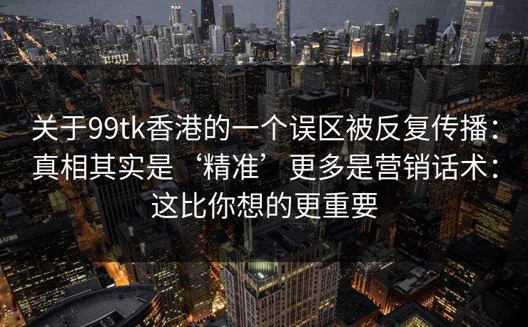 关于99tk香港的一个误区被反复传播：真相其实是‘精准’更多是营销话术：这比你想的更重要