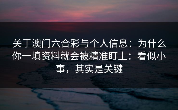 关于澳门六合彩与个人信息：为什么你一填资料就会被精准盯上：看似小事，其实是关键