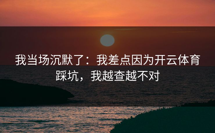 我当场沉默了:我差点因为开云体育踩坑,我越查越不对 我当场沉默了:我差点因为开云体育踩坑,我越查越不对