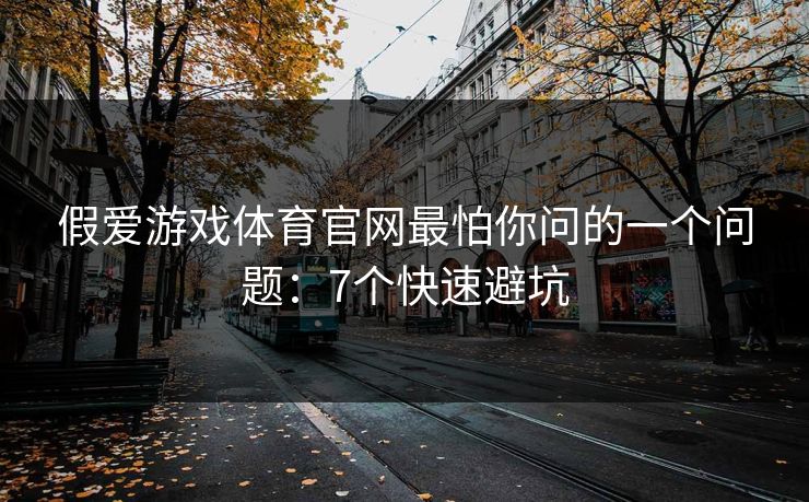 假爱游戏体育官网最怕你问的一个问题:7个快速避坑 假爱游戏体育官网最怕你问的一个问题:7个快速避坑