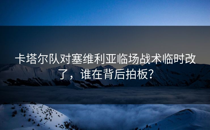 卡塔尔队对塞维利亚临场战术临时改了，谁在背后拍板？