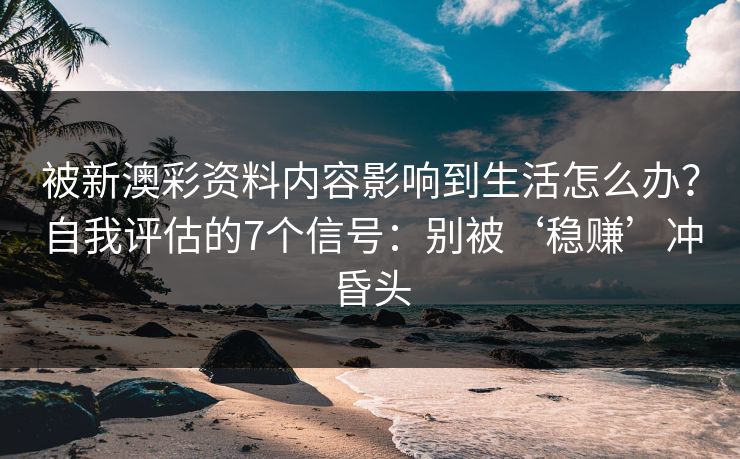 被新澳彩资料内容影响到生活怎么办？自我评估的7个信号：别被‘稳赚’冲昏头