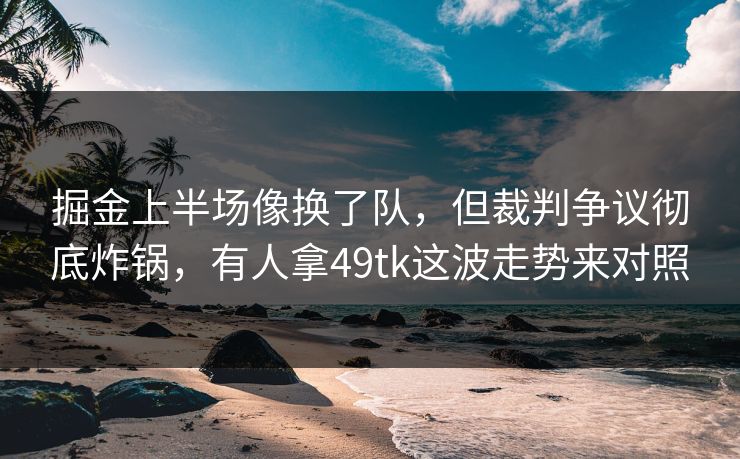 掘金上半场像换了队，但裁判争议彻底炸锅，有人拿49tk这波走势来对照