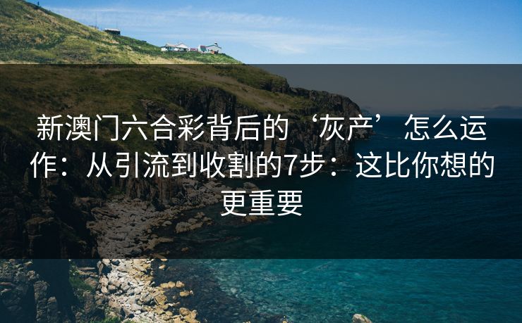 新澳门六合彩背后的‘灰产’怎么运作：从引流到收割的7步：这比你想的更重要