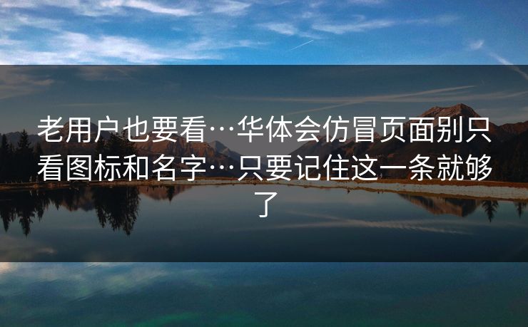 老用户也要看…华体会仿冒页面别只看图标和名字…只要记住这一条就够了 老用户也要看…华体会仿冒页面别只看图标和名字…只要记住这一条就够了