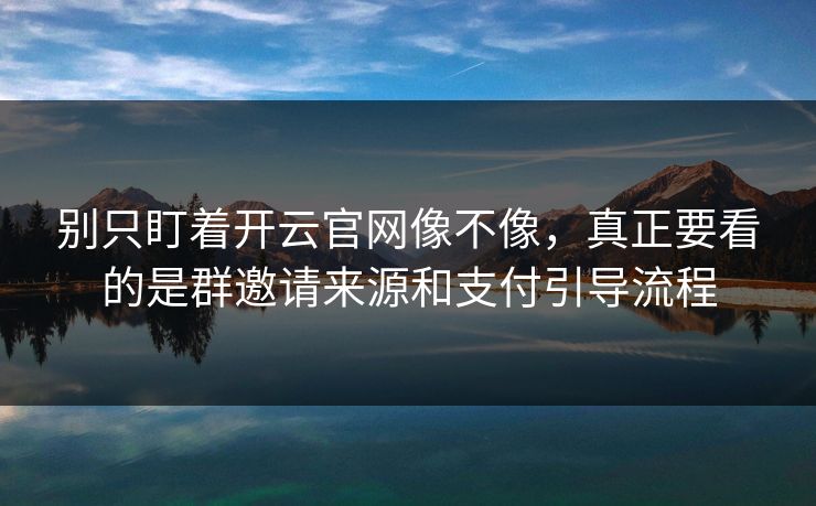 别只盯着开云官网像不像，真正要看的是群邀请来源和支付引导流程