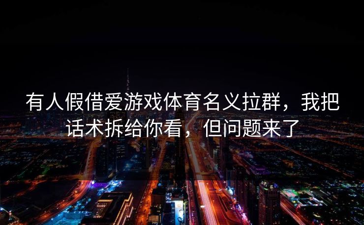 有人假借爱游戏体育名义拉群，我把话术拆给你看，但问题来了