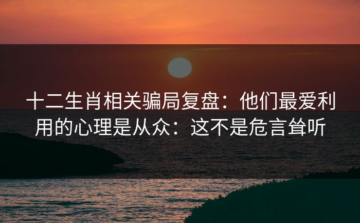 十二生肖相关骗局复盘:他们最爱利用的心理是从众:这不是危言耸听 十二生肖相关骗局复盘:他们最爱利用的心理是从众:这不是危言耸听