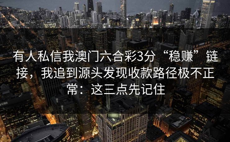 有人私信我澳门六合彩3分“稳赚”链接,我追到源头发现收款路径极不正常:这三点先记住 有人私信我澳门六合彩3分“稳赚”链接,我追到源头发现收款路径极不正常:这三点先记住