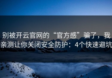 别被开云官网的“官方感”骗了，我亲测让你关闭安全防护：4个快速避坑