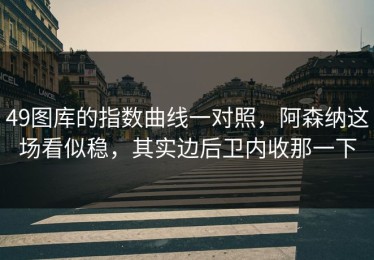 49图库的指数曲线一对照，阿森纳这场看似稳，其实边后卫内收那一下