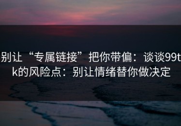 别让“专属链接”把你带偏：谈谈99tk的风险点：别让情绪替你做决定