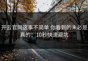 开云官网这事不简单 你看到的未必是真的：10秒快速避坑