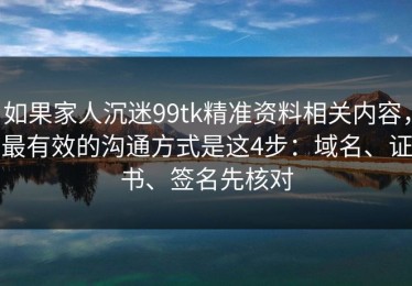 如果家人沉迷99tk精准资料相关内容，最有效的沟通方式是这4步：域名、证书、签名先核对