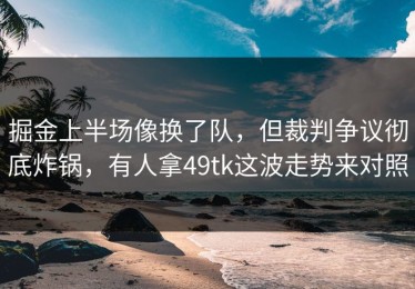 掘金上半场像换了队，但裁判争议彻底炸锅，有人拿49tk这波走势来对照