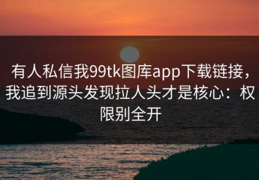 有人私信我99tk图库app下载链接，我追到源头发现拉人头才是核心：权限别全开