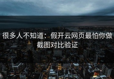 很多人不知道：假开云网页最怕你做截图对比验证