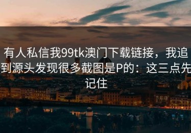 有人私信我99tk澳门下载链接，我追到源头发现很多截图是P的：这三点先记住