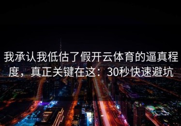 我承认我低估了假开云体育的逼真程度，真正关键在这：30秒快速避坑