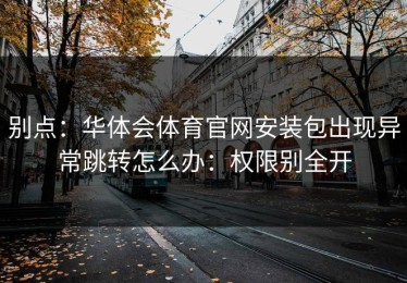 别点：华体会体育官网安装包出现异常跳转怎么办：权限别全开