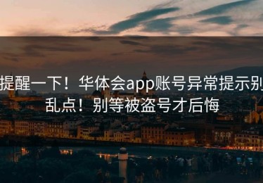 提醒一下！华体会app账号异常提示别乱点！别等被盗号才后悔