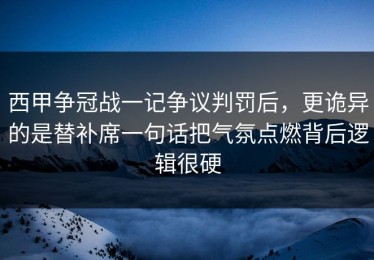 西甲争冠战一记争议判罚后，更诡异的是替补席一句话把气氛点燃背后逻辑很硬