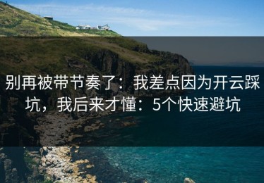 别再被带节奏了：我差点因为开云踩坑，我后来才懂：5个快速避坑