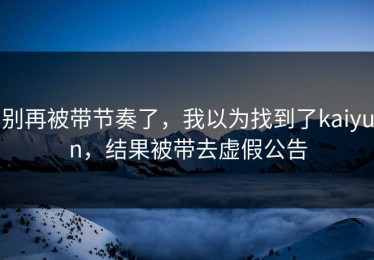 别再被带节奏了，我以为找到了kaiyun，结果被带去虚假公告