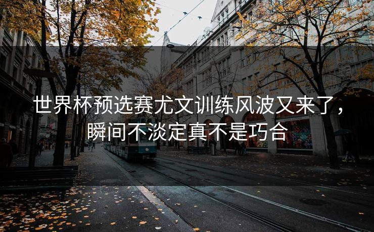 世界杯预选赛尤文训练风波又来了,瞬间不淡定真不是巧合 世界杯预选赛尤文训练风波又来了,瞬间不淡定真不是巧合