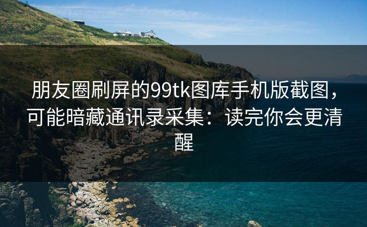 朋友圈刷屏的99tk图库手机版截图,可能暗藏通讯录采集:读完你会更清醒 朋友圈刷屏的99tk图库手机版截图,可能暗藏通讯录采集:读完你会更清醒