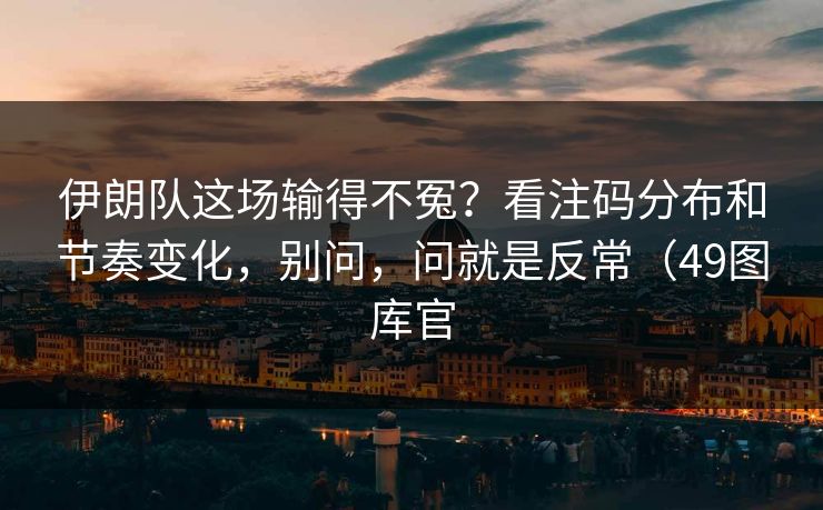 伊朗队这场输得不冤？看注码分布和节奏变化，别问，问就是反常（49图库官