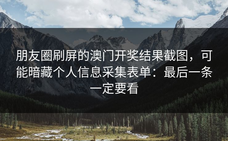 朋友圈刷屏的澳门开奖结果截图，可能暗藏个人信息采集表单：最后一条一定要看