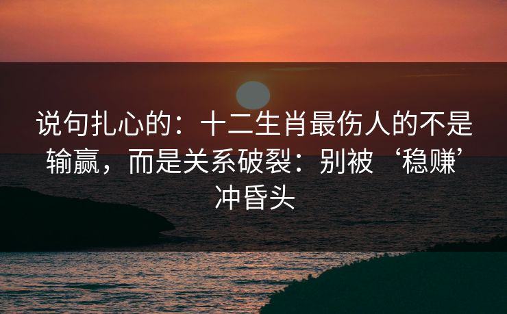 说句扎心的:十二生肖最伤人的不是输赢,而是关系破裂:别被‘稳赚’冲昏头 说句扎心的:十二生肖最伤人的不是输赢,而是关系破裂:别被‘稳赚’冲昏头