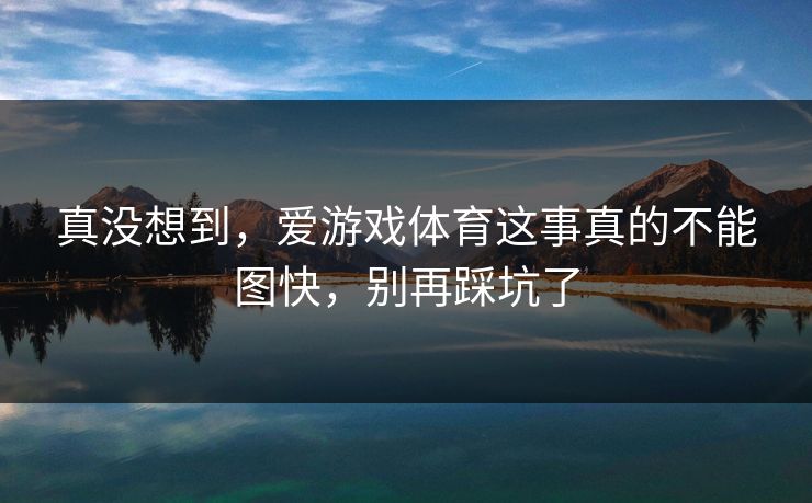 真没想到,爱游戏体育这事真的不能图快,别再踩坑了 真没想到,爱游戏体育这事真的不能图快,别再踩坑了