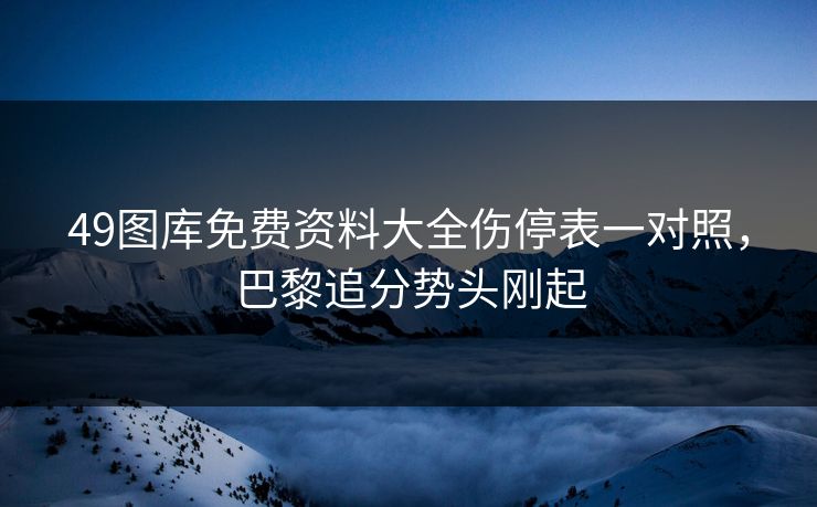 49图库免费资料大全伤停表一对照，巴黎追分势头刚起