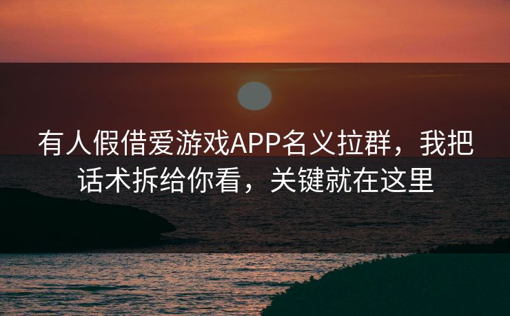 有人假借爱游戏APP名义拉群，我把话术拆给你看，关键就在这里