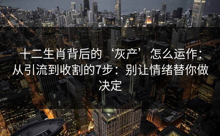 十二生肖背后的‘灰产’怎么运作:从引流到收割的7步:别让情绪替你做决定 十二生肖背后的‘灰产’怎么运作:从引流到收割的7步:别让情绪替你做决定