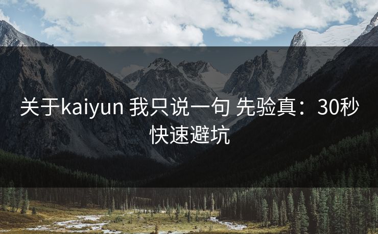 关于kaiyun 我只说一句 先验真:30秒快速避坑 关于kaiyun 我只说一句 先验真:30秒快速避坑