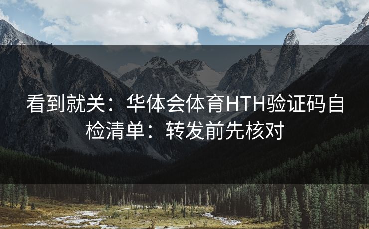 看到就关：华体会体育HTH验证码自检清单：转发前先核对