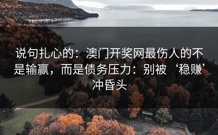 说句扎心的:澳门开奖网最伤人的不是输赢,而是债务压力:别被‘稳赚’冲昏头 说句扎心的:澳门开奖网最伤人的不是输赢,而是债务压力:别被‘稳赚’冲昏头