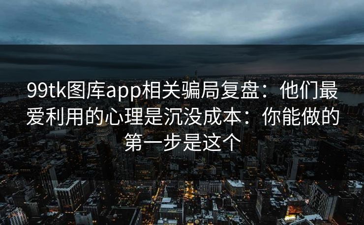 99tk图库app相关骗局复盘：他们最爱利用的心理是沉没成本：你能做的第一步是这个