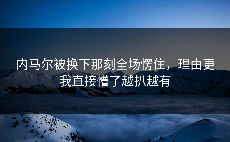 内马尔被换下那刻全场愣住，理由更我直接懵了越扒越有