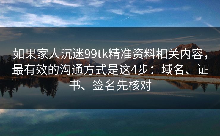 如果家人沉迷99tk精准资料相关内容，最有效的沟通方式是这4步：域名、证书、签名先核对