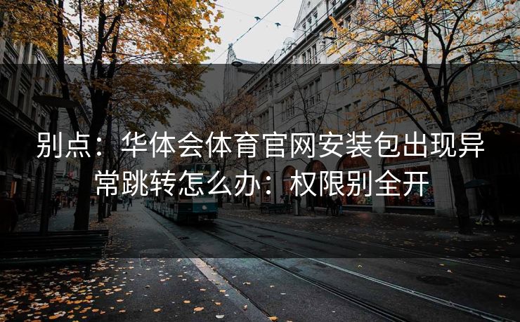 别点：华体会体育官网安装包出现异常跳转怎么办：权限别全开