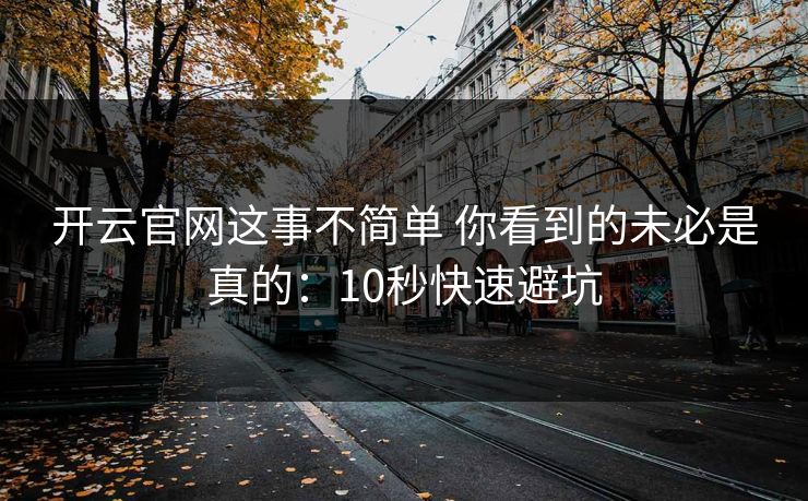 开云官网这事不简单 你看到的未必是真的：10秒快速避坑