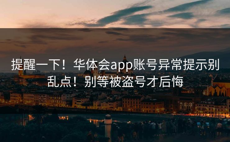 提醒一下！华体会app账号异常提示别乱点！别等被盗号才后悔