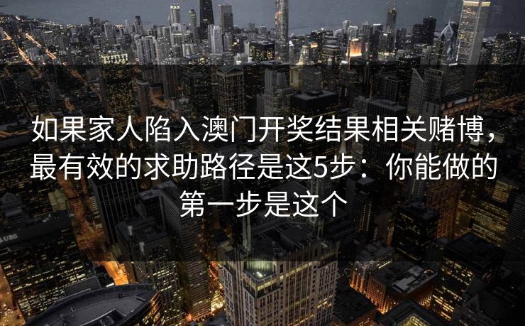 如果家人陷入澳门开奖结果相关赌博,最有效的求助路径是这5步:你能做的第一步是这个 如果家人陷入澳门开奖结果相关赌博,最有效的求助路径是这5步:你能做的第一步是这个